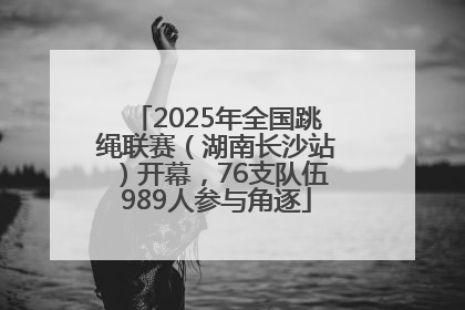 2025年全国跳绳联赛（湖南长沙站）开幕，76支队伍989人参与角逐
