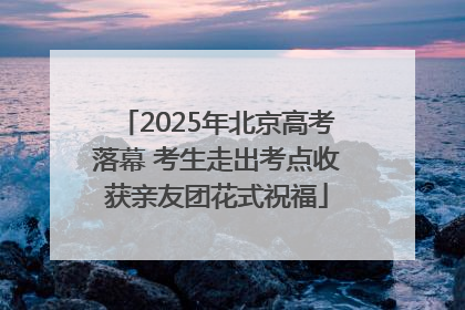 2025年北京高考落幕 考生走出考点收获亲友团花式祝福