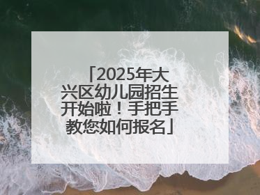 2025年大兴区幼儿园招生开始啦！手把手教您如何报名