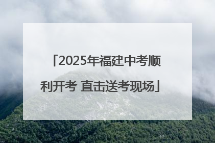 2025年福建中考顺利开考 直击送考现场