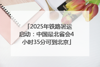 2025年铁路暑运启动：中国最北省会4小时35分可到北京