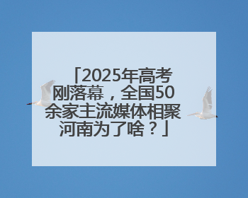 2025年高考刚落幕，全国50余家主流媒体相聚河南为了啥？