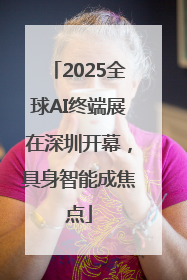 2025全球AI终端展在深圳开幕，具身智能成焦点