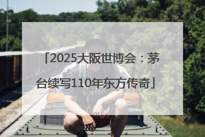 2025大阪世博会：茅台续写110年东方传奇