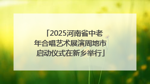 2025河南省中老年合唱艺术展演周地市启动仪式在新乡举行