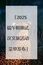 2025端午假期武汉文旅活动菜单发布