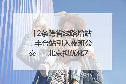 2条跨省线路增站，丰台站引入夜班公交……北京拟优化7条公交线！