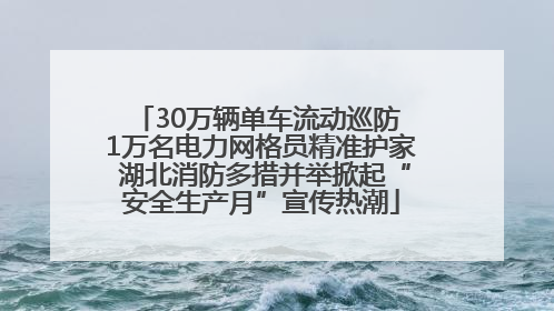 30万辆单车流动巡防 1万名电力网格员精准护家 湖北消防多措并举掀起“安全生产月”宣传热潮