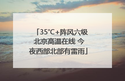 35℃+阵风六级 北京高温在线 今夜西部北部有雷雨