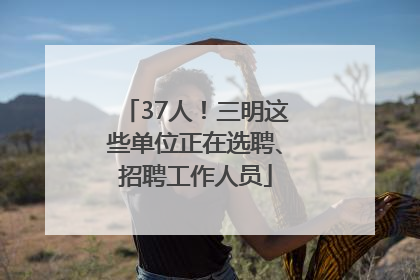 37人！三明这些单位正在选聘、招聘工作人员
