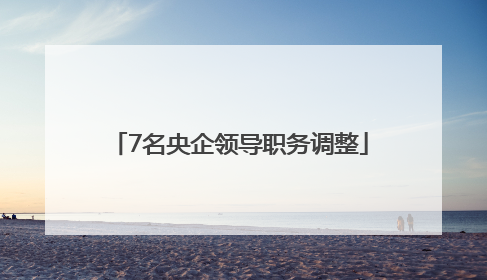 7名央企领导职务调整