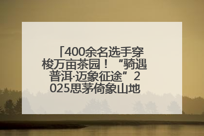 400余名选手穿梭万亩茶园！“骑遇普洱·迈象征途”2025思茅倚象山地自行车赛圆满举行
