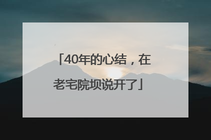 40年的心结，在老宅院坝说开了