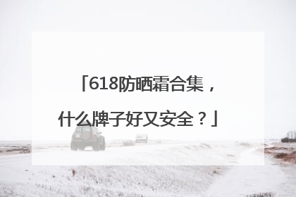 618防晒霜合集，什么牌子好又安全？