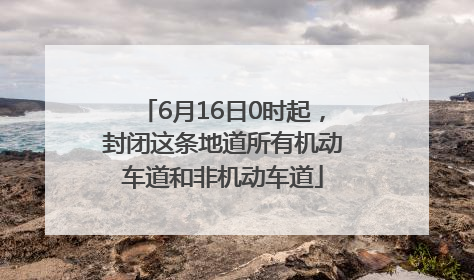6月16日0时起，封闭这条地道所有机动车道和非机动车道