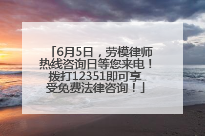 6月5日，劳模律师热线咨询日等您来电！拨打12351即可享受免费法律咨询！