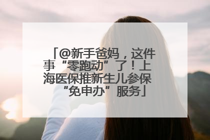 @新手爸妈，这件事“零跑动”了！上海医保推新生儿参保“免申办”服务