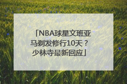 NBA球星文班亚马剃发修行10天？少林寺最新回应
