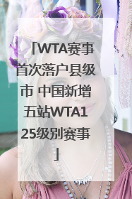WTA赛事首次落户县级市 中国新增五站WTA125级别赛事