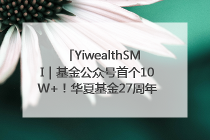 YiwealthSMI｜基金公众号首个10W+！华夏基金27周年讲述四代人的财富故事